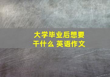 大学毕业后想要干什么 英语作文